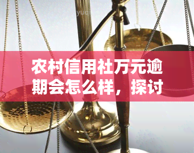 农村信用社万元逾期会怎么样，探讨农村信用社万元逾期可能带来的后果