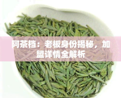 阿茶档：老板身份揭秘，加盟详情全解析