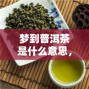 梦到普洱茶是什么意思，解梦：梦见普洱茶的含义解析