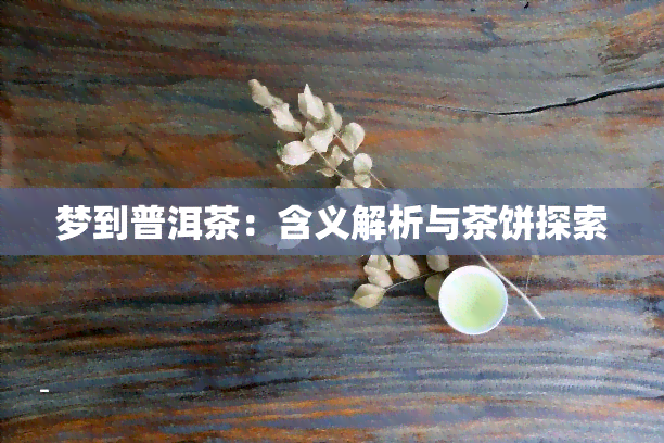 梦到普洱茶：含义解析与茶饼探索