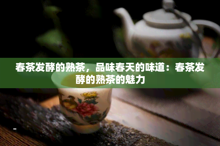 春茶发酵的熟茶，品味春天的味道：春茶发酵的熟茶的魅力