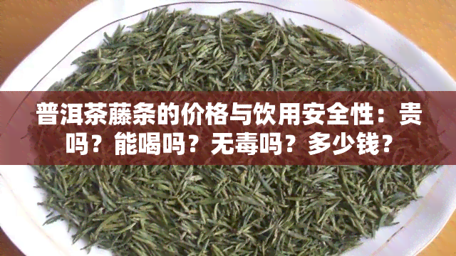 普洱茶藤条的价格与饮用安全性：贵吗？能喝吗？无吗？多少钱？