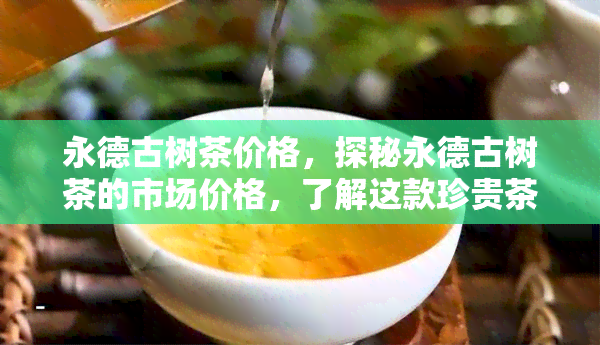 永德古树茶价格，探秘永德古树茶的市场价格，了解这款珍贵茶叶的价值