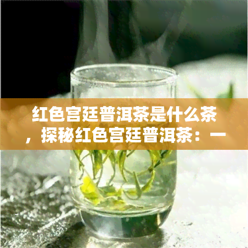 红色宫廷普洱茶是什么茶，探秘红色宫廷普洱茶：一款独特的中国茶叶