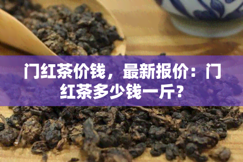 门红茶价钱，最新报价：门红茶多少钱一斤？