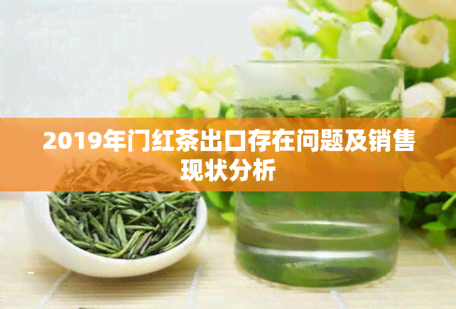 2019年门红茶出口存在问题及销售现状分析