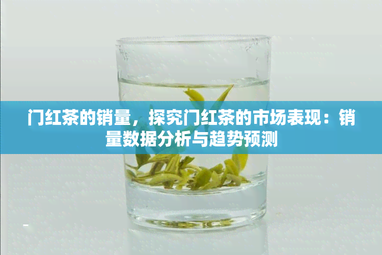 门红茶的销量，探究门红茶的市场表现：销量数据分析与趋势预测