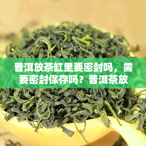 普洱放茶缸里要密封吗，需要密封保存吗？普洱茶放在茶缸里的正确存放方法