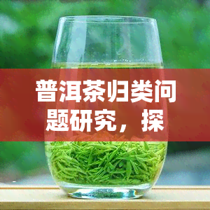 普洱茶归类问题研究，探讨普洱茶的分类方法与标准：一深入的研究