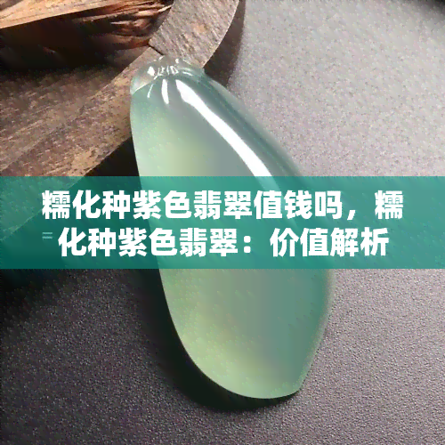 糯化种紫色翡翠值钱吗，糯化种紫色翡翠：价值解析与收藏建议