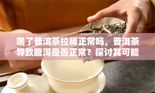 喝了普洱茶拉稀正常吗，普洱茶导致腹泻是否正常？探讨其可能的原因与解决方案