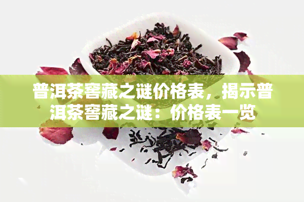 普洱茶窖藏之谜价格表，揭示普洱茶窖藏之谜：价格表一览