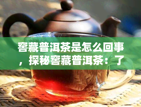 窖藏普洱茶是怎么回事，探秘窖藏普洱茶：了解其制作过程和独特魅力