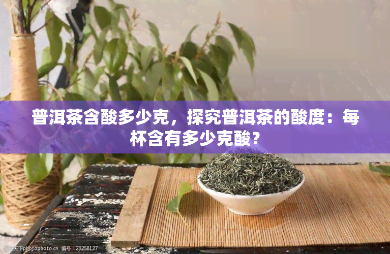 普洱茶含酸多少克，探究普洱茶的酸度：每杯含有多少克酸？