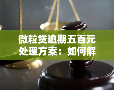 微粒贷逾期五百元处理方案：如何解决贷款逾期问题？