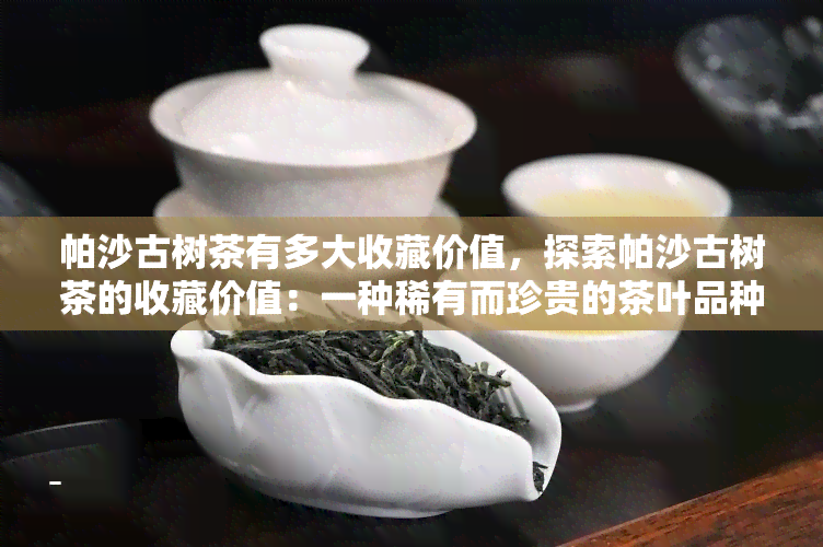 帕沙古树茶有多大收藏价值，探索帕沙古树茶的收藏价值：一种稀有而珍贵的茶叶品种