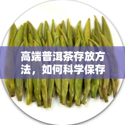 高端普洱茶存放方法，如何科学保存高端普洱茶，让其口感更上一层楼？