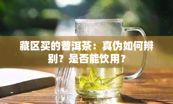 藏区买的普洱茶：真伪如何辨别？是否能饮用？