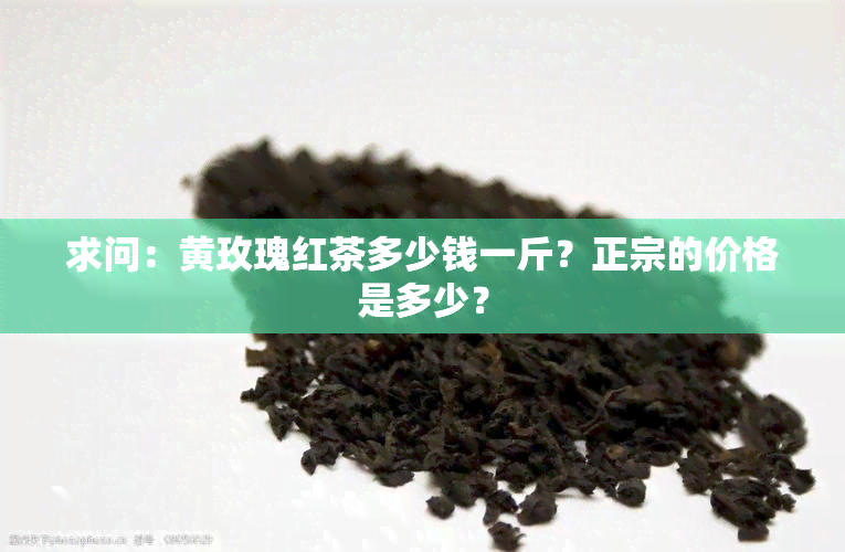 求问：黄玫瑰红茶多少钱一斤？正宗的价格是多少？