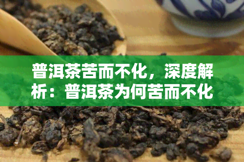 普洱茶苦而不化，深度解析：普洱茶为何苦而不化？