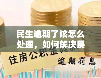 民生逾期了该怎么处理，如何解决民生贷款逾期问题？