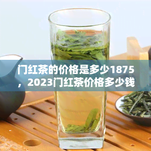 门红茶的价格是多少1875，2023门红茶价格多少钱一斤，最新门红茶报价1875