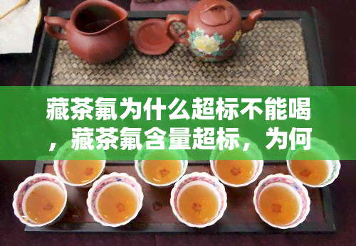 藏茶氟为什么超标不能喝，藏茶氟含量超标，为何不能饮用？