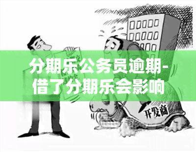 分期乐公务员逾期-借了分期乐会影响公务员录用吗