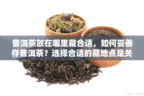 普洱茶放在哪里藏合适，如何妥善存普洱茶？选择合适的藏地点是关键！