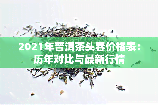 2021年普洱茶头春价格表：历年对比与最新行情