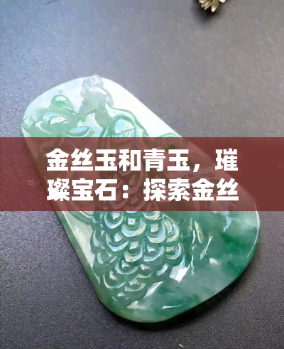 金丝玉和青玉，璀璨宝石：探索金丝玉与青玉的独特魅力