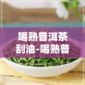 喝熟普洱茶刮油-喝熟普洱茶刮油吗