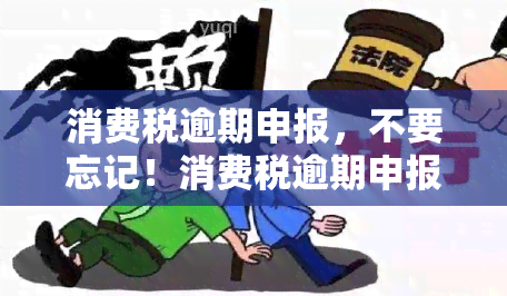 消费税逾期申报，不要忘记！消费税逾期申报可能会导致罚款和法律问题