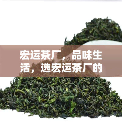 宏运茶厂，品味生活，选宏运茶厂的优质茶叶！