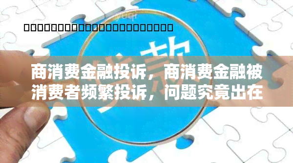 商消费金融投诉，商消费金融被消费者频繁投诉，问题究竟出在哪里？