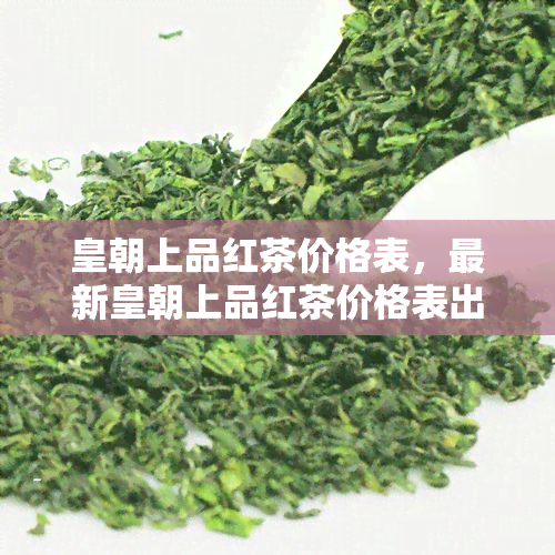 皇朝上品红茶价格表，最新皇朝上品红茶价格表出炉，一目了然！