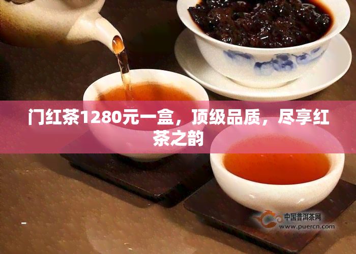 门红茶1280元一盒，顶级品质，尽享红茶之韵