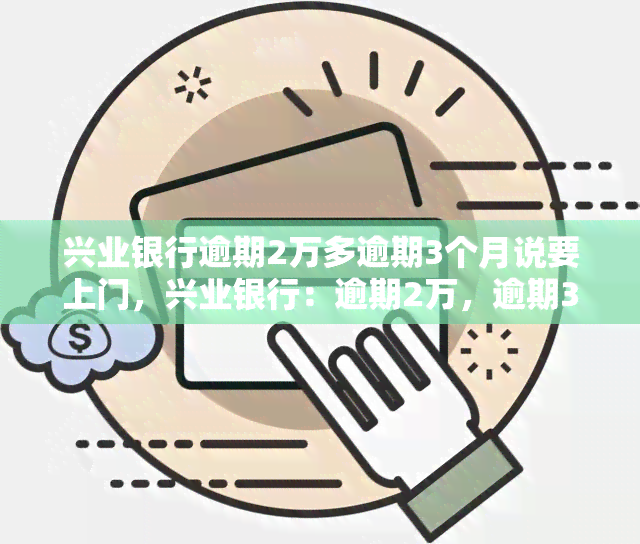 兴业银行逾期2万多逾期3个月说要上门，兴业银行：逾期2万，逾期3月，即将面临上门