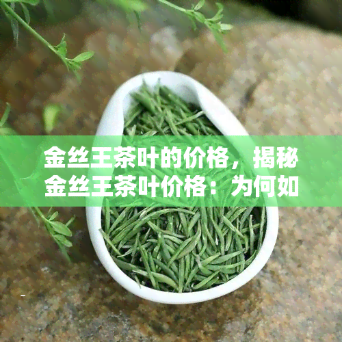 金丝王茶叶的价格，揭秘金丝王茶叶价格：为何如此昂贵？