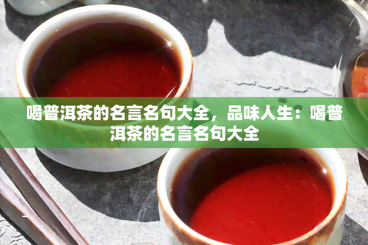 喝普洱茶的名言名句大全，品味人生：喝普洱茶的名言名句大全