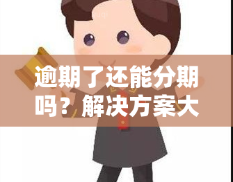 逾期了还能分期吗？解决方案大公开！