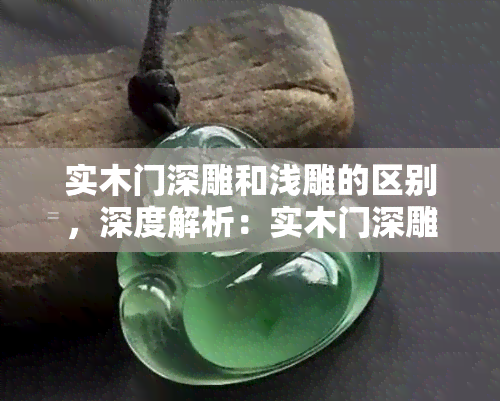 实木门深雕和浅雕的区别，深度解析：实木门深雕与浅雕的视觉差异及选购建议