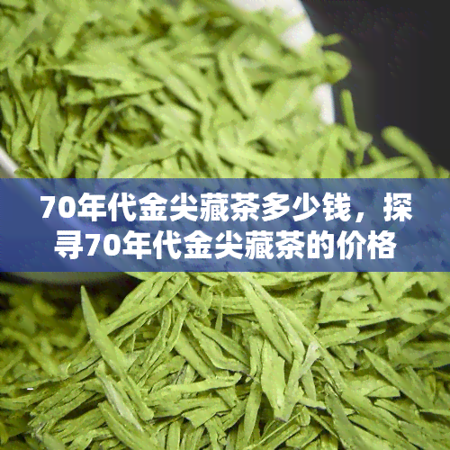 70年代金尖藏茶多少钱，探寻70年代金尖藏茶的价格，了解其价值与收藏潜力