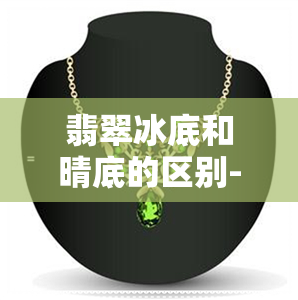 翡翠冰底和晴底的区别-翡翠冰底和晴底的区别是什么