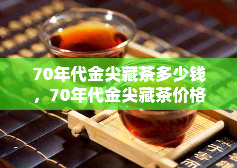 70年代金尖藏茶多少钱，70年代金尖藏茶价格解析