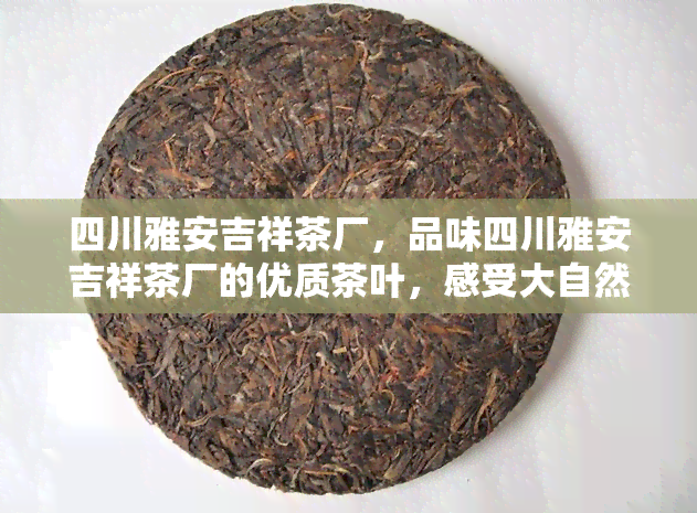 四川雅安吉祥茶厂，品味四川雅安吉祥茶厂的优质茶叶，感受大自然的魅力