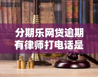 分期乐网贷逾期有律师打电话是真的吗，分期乐网贷逾期：真的会有律师打电话吗？