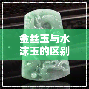 金丝玉与水沫玉的区别-金丝玉与水沫玉的区别是什么