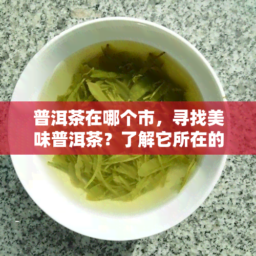 普洱茶在哪个市，寻找美味普洱茶？了解它所在的城市！