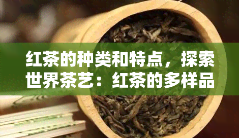 红茶的种类和特点，探索世界茶艺：红茶的多样品种与独特特性